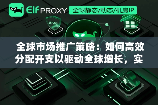  全球市场推广策略：如何高效分配开支以驱动全球增长，实现营销ROI最大化