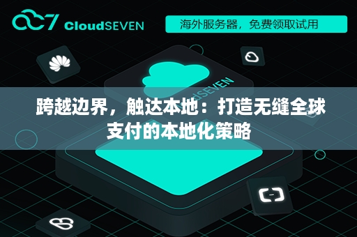  跨越边界，触达本地：打造无缝全球支付的本地化策略