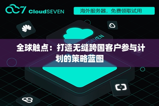  全球触点：打造无缝跨国客户参与计划的策略蓝图