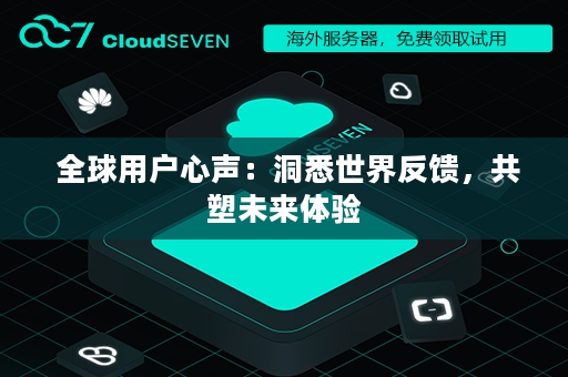  全球用户心声：洞悉世界反馈，共塑未来体验