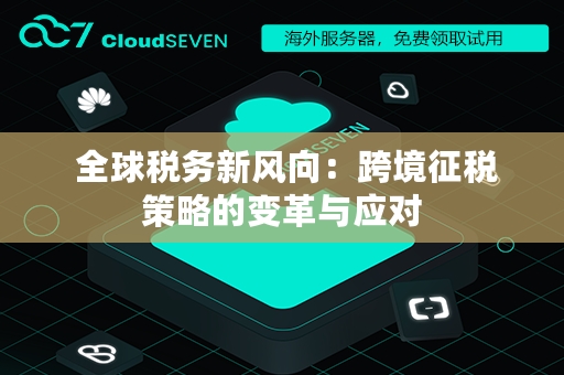  全球税务新风向：跨境征税策略的变革与应对