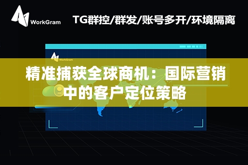  精准捕获全球商机：国际营销中的客户定位策略