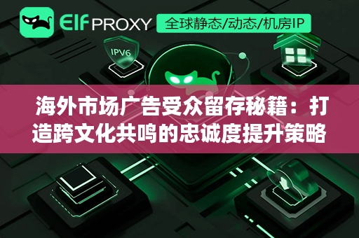  海外市场广告受众留存秘籍：打造跨文化共鸣的忠诚度提升策略