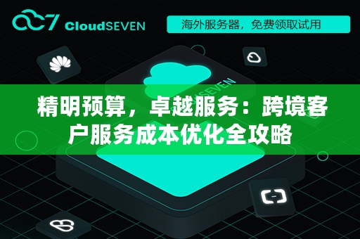  精明预算，卓越服务：跨境客户服务成本优化全攻略