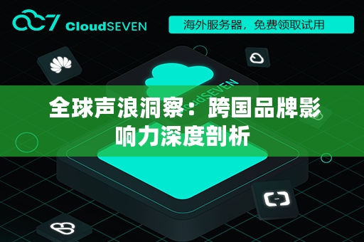  全球声浪洞察：跨国品牌影响力深度剖析