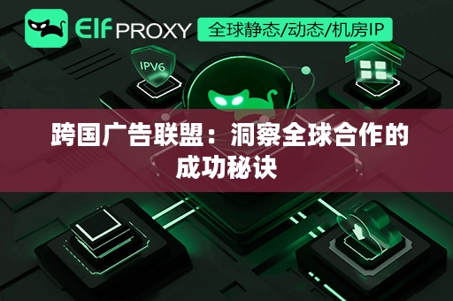  跨国广告联盟：洞察全球合作的成功秘诀