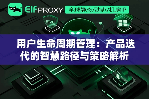  用户生命周期管理：产品迭代的智慧路径与策略解析