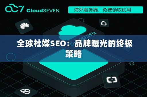  全球社媒SEO：品牌曝光的终极策略