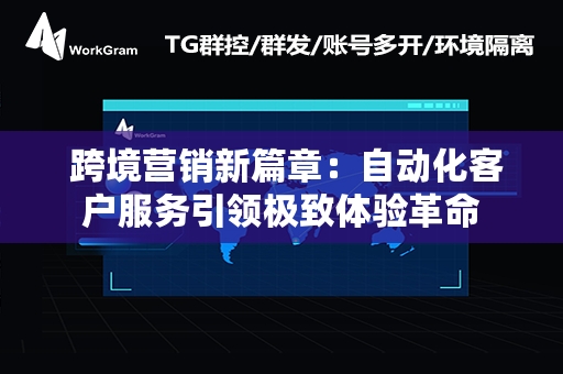 跨境营销新篇章：自动化客户服务引领极致体验革命