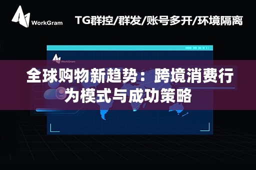  全球购物新趋势：跨境消费行为模式与成功策略