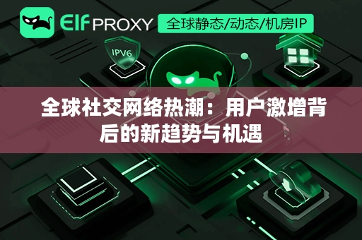  全球社交网络热潮：用户激增背后的新趋势与机遇