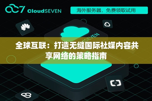  全球互联：打造无缝国际社媒内容共享网络的策略指南