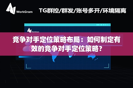 竞争对手定位策略布局：如何制定有效的竞争对手定位策略？