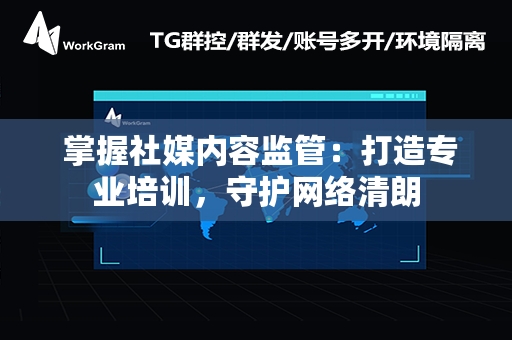  掌握社媒内容监管：打造专业培训，守护网络清朗