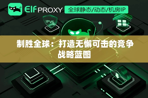  制胜全球：打造无懈可击的竞争战略蓝图