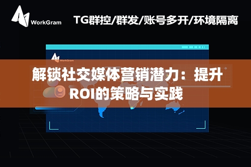  解锁社交媒体营销潜力：提升ROI的策略与实践