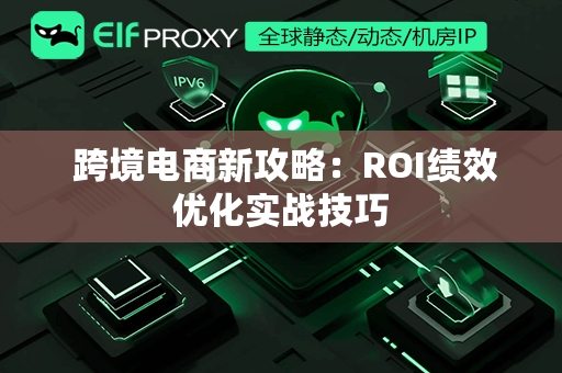  跨境电商新攻略：ROI绩效优化实战技巧