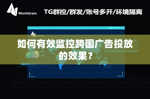 如何有效监控跨国广告投放的效果？