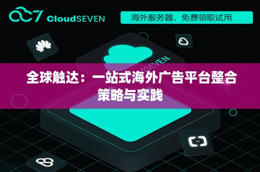  全球触达：一站式海外广告平台整合策略与实践
