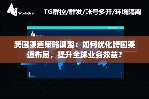 跨国渠道策略调整：如何优化跨国渠道布局，提升全球业务效益？