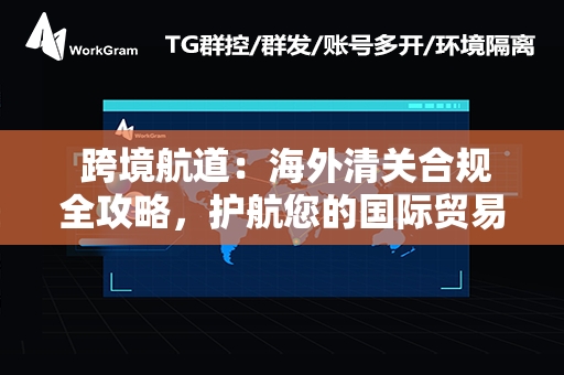  跨境航道：海外清关合规全攻略，护航您的国际贸易之旅