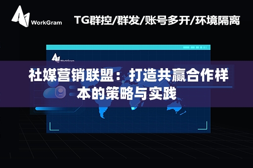  社媒营销联盟：打造共赢合作样本的策略与实践