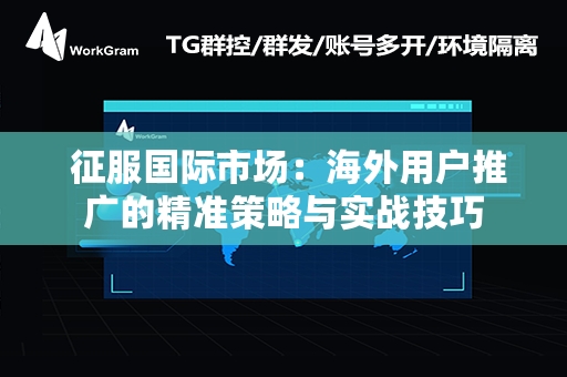  征服国际市场：海外用户推广的精准策略与实战技巧