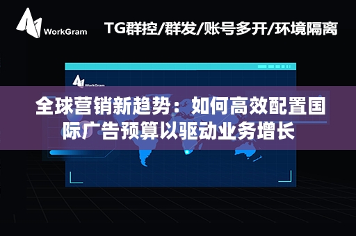  全球营销新趋势：如何高效配置国际广告预算以驱动业务增长
