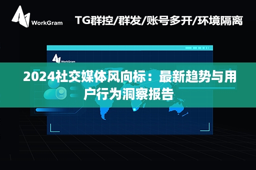  2024社交媒体风向标：最新趋势与用户行为洞察报告