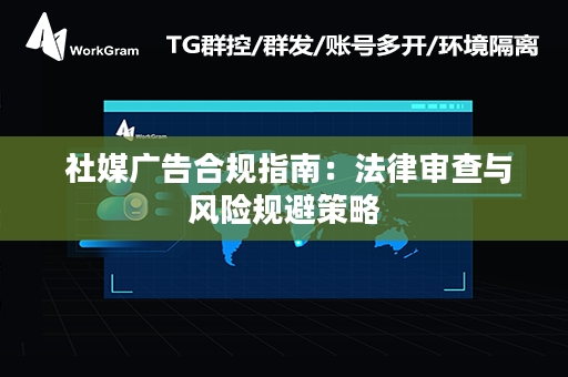  社媒广告合规指南：法律审查与风险规避策略