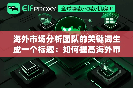 海外市场分析团队的关键词生成一个标题：如何提高海外市场分析团队的效率和准确性？