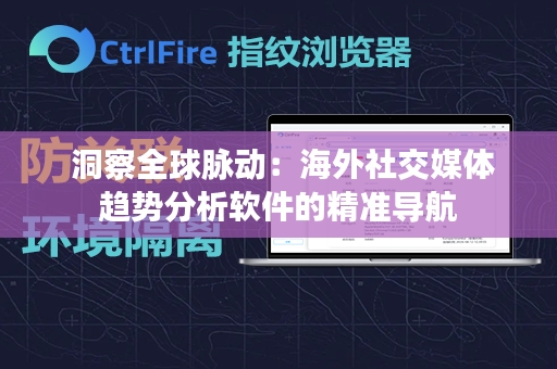  洞察全球脉动：海外社交媒体趋势分析软件的精准导航