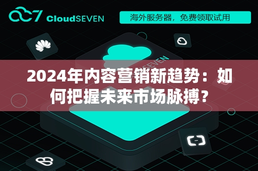 2024年内容营销新趋势：如何把握未来市场脉搏？