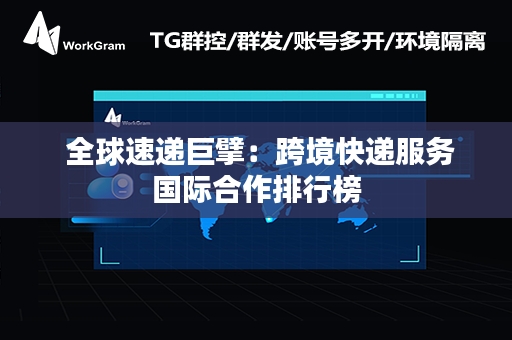  全球速递巨擘：跨境快递服务国际合作排行榜