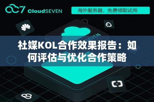 社媒KOL合作效果报告：如何评估与优化合作策略