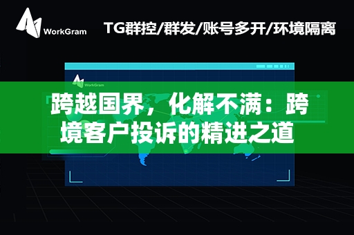  跨越国界，化解不满：跨境客户投诉的精进之道