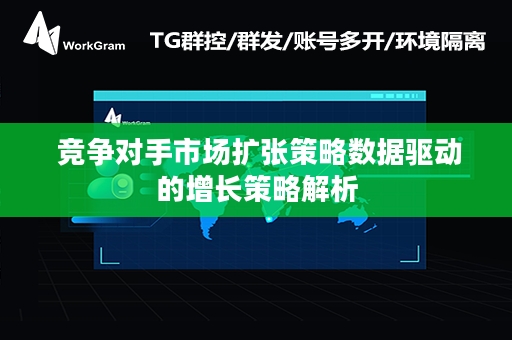  竞争对手市场扩张策略数据驱动的增长策略解析