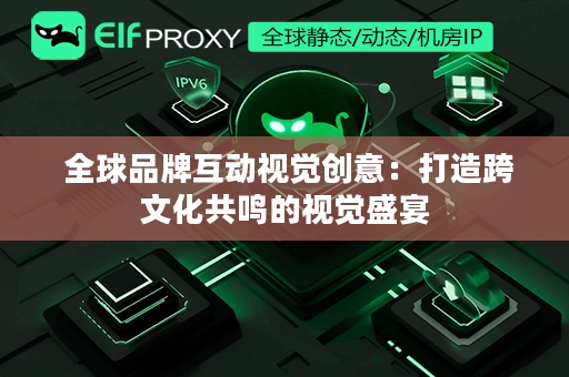  全球品牌互动视觉创意：打造跨文化共鸣的视觉盛宴