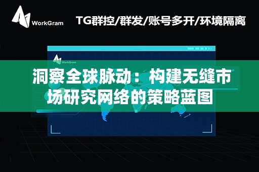  洞察全球脉动：构建无缝市场研究网络的策略蓝图