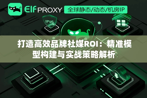  打造高效品牌社媒ROI：精准模型构建与实战策略解析