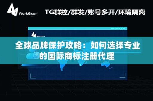  全球品牌保护攻略：如何选择专业的国际商标注册代理