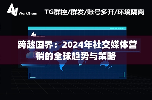  跨越国界：2024年社交媒体营销的全球趋势与策略