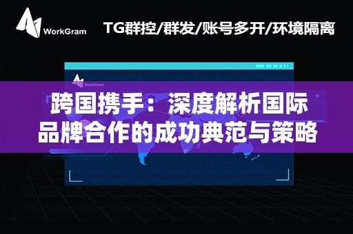  跨国携手：深度解析国际品牌合作的成功典范与策略洞察