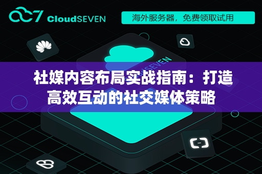  社媒内容布局实战指南：打造高效互动的社交媒体策略