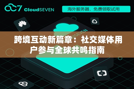  跨境互动新篇章：社交媒体用户参与全球共鸣指南