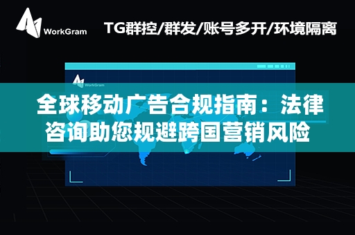  全球移动广告合规指南：法律咨询助您规避跨国营销风险