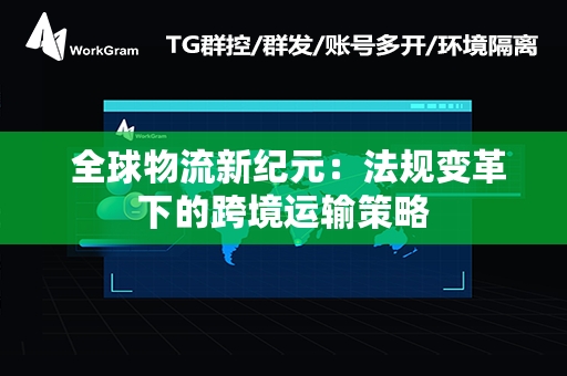  全球物流新纪元：法规变革下的跨境运输策略