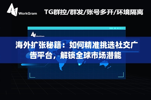  海外扩张秘籍：如何精准挑选社交广告平台，解锁全球市场潜能