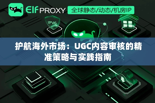  护航海外市场：UGC内容审核的精准策略与实践指南