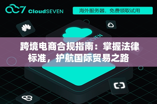 跨境电商合规指南：掌握法律标准，护航国际贸易之路